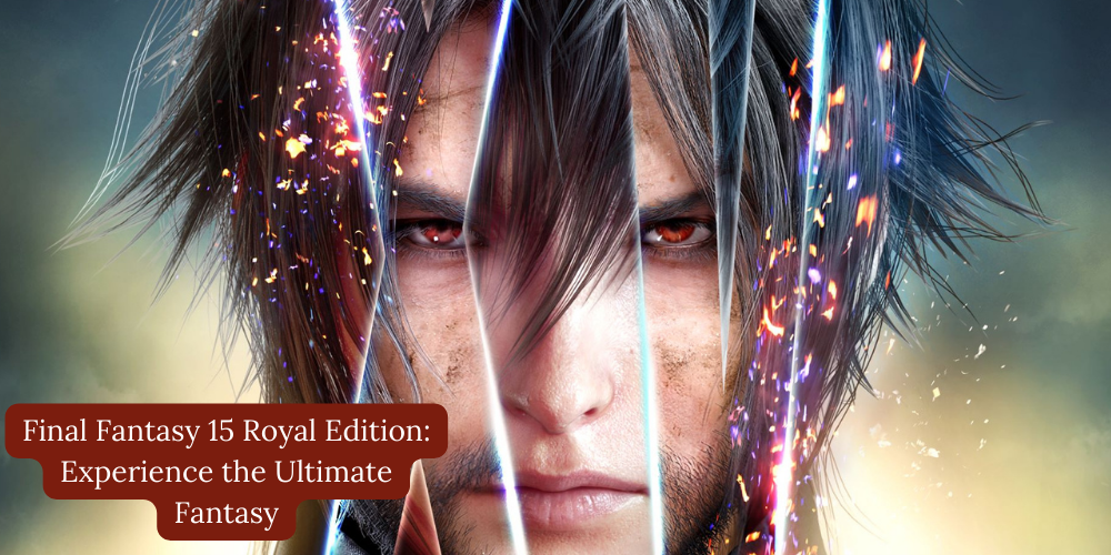 Final Fantasy 15 Royal Edition Experience the Ultimate Fantasy